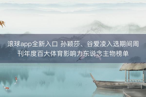 滚球app全新入口 孙颖莎、谷爱凌入选期间周刊年度百大体育影响力东说念主物榜单