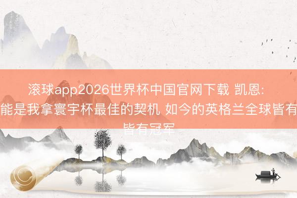 滚球app2026世界杯中国官网下载 凯恩: 这可能是我拿寰宇杯最佳的契机 如今的英格兰全球皆有冠军