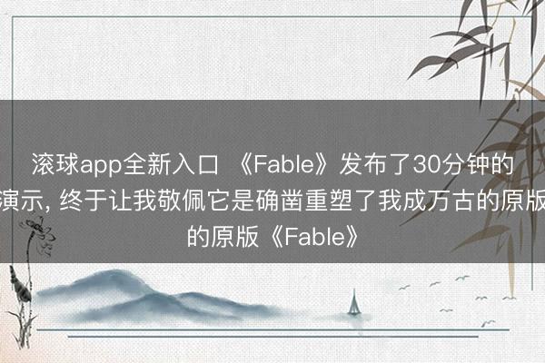 滚球app全新入口 《Fable》发布了30分钟的游戏深度演示, 终于让我敬佩它是确凿重塑了我成万古的原版《Fable》