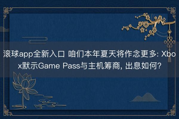 滚球app全新入口 咱们本年夏天将作念更多: Xbox默示Game Pass与主机筹商, 出息如何?