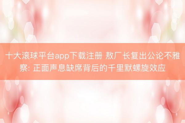 十大滚球平台app下载注册 敖厂长复出公论不雅察: 正面声息缺席背后的千里默螺旋效应