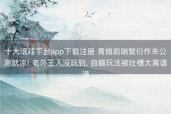 十大滚球平台app下载注册 青娥前哨繁衍作未公测就凉! 老外王人没玩到, 自瞄玩法被吐槽太离谱