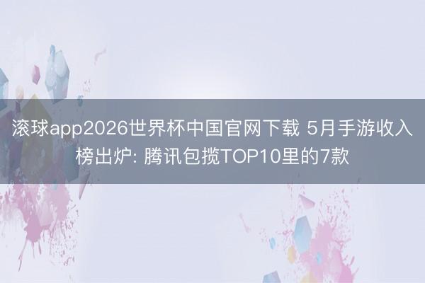 滚球app2026世界杯中国官网下载 5月手游收入榜出炉: 腾讯包揽TOP10里的7款