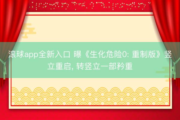 滚球app全新入口 曝《生化危险0: 重制版》竖立重启, 转竖立一部矜重