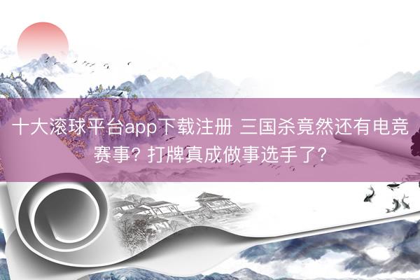十大滚球平台app下载注册 三国杀竟然还有电竞赛事? 打牌真成做事选手了?