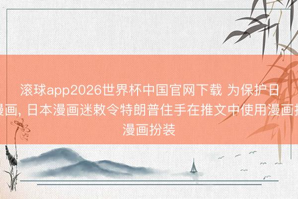 滚球app2026世界杯中国官网下载 为保护日本漫画, 日本漫画迷敕令特朗普住手在推文中使用漫画扮装