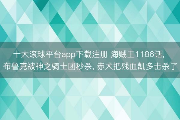 十大滚球平台app下载注册 海贼王1186话, 布鲁克被神之骑士团秒杀, 赤犬把残血凯多击杀了