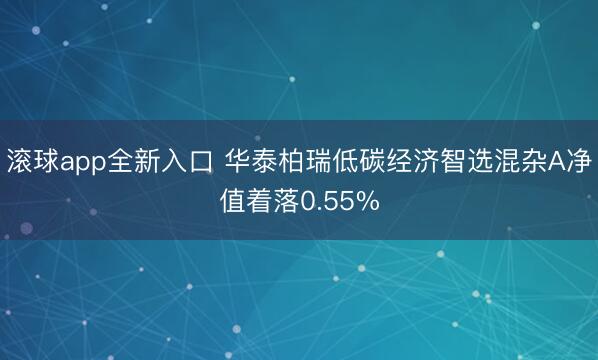 滚球app全新入口 华泰柏瑞低碳经济智选混杂A净值着落0.55%