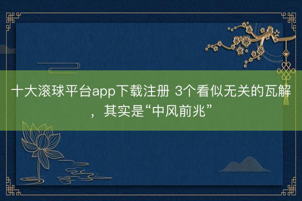 十大滚球平台app下载注册 3个看似无关的瓦解，其实是“中风前兆”