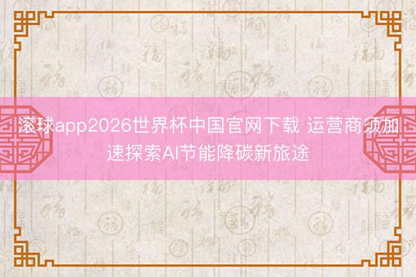 滚球app2026世界杯中国官网下载 运营商须加速探索AI节能降碳新旅途