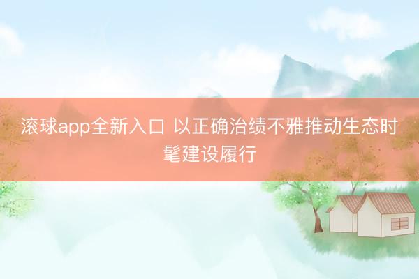 滚球app全新入口 以正确治绩不雅推动生态时髦建设履行
