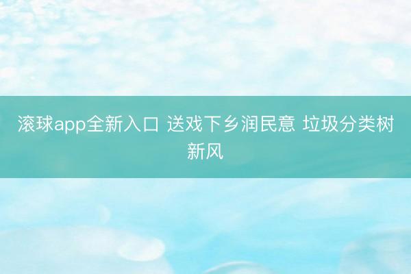 滚球app全新入口 送戏下乡润民意 垃圾分类树新风