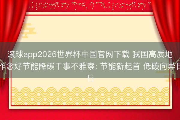 滚球app2026世界杯中国官网下载 我国高质地作念好节能降碳干事不雅察: 节能新起首 低碳向异日