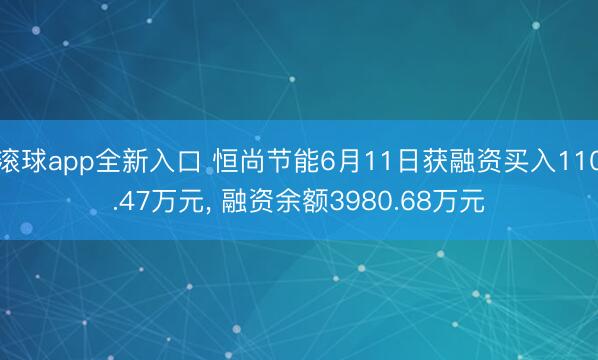 滚球app全新入口 恒尚节能6月11日获融资买入110.47万元, 融资余额3980.68万元