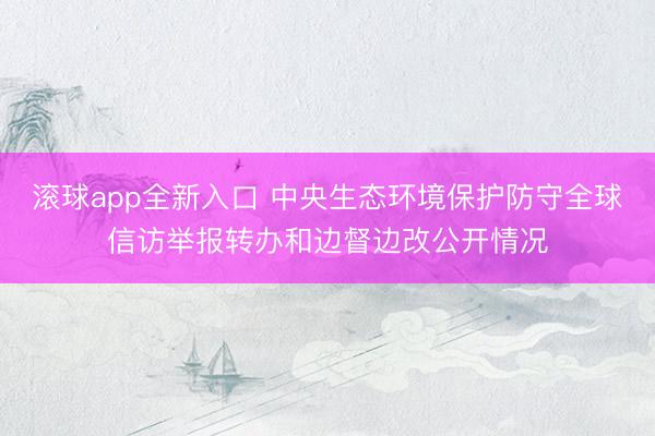 滚球app全新入口 中央生态环境保护防守全球信访举报转办和边督边改公开情况