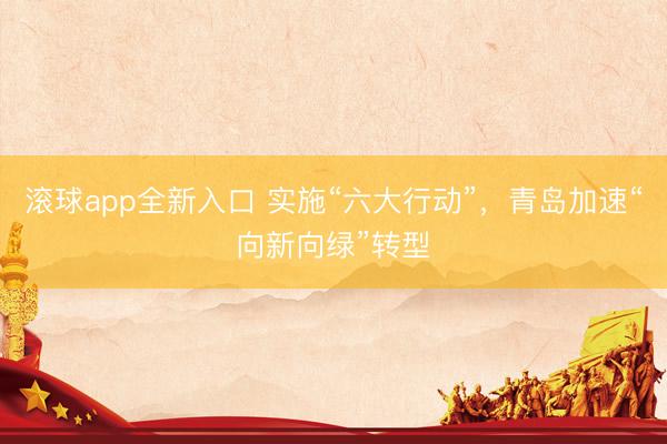 滚球app全新入口 实施“六大行动”，青岛加速“向新向绿”转型