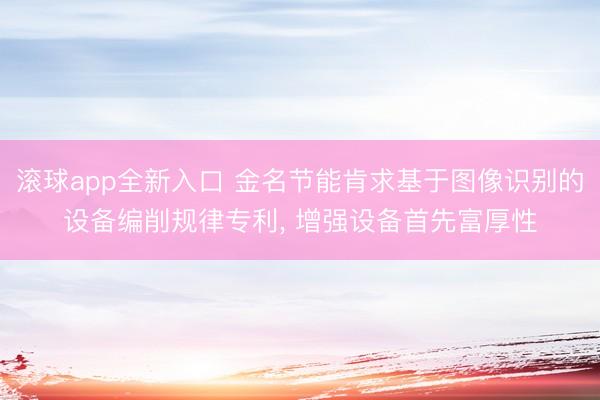 滚球app全新入口 金名节能肯求基于图像识别的设备编削规律专利, 增强设备首先富厚性