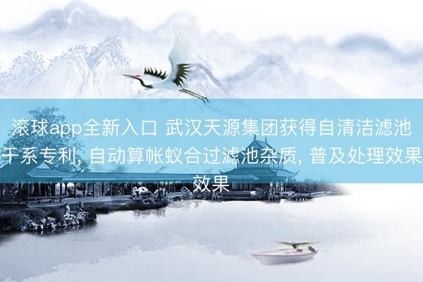 滚球app全新入口 武汉天源集团获得自清洁滤池干系专利, 自动算帐蚁合过滤池杂质, 普及处理效果