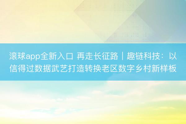 滚球app全新入口 再走长征路｜趣链科技：以信得过数据武艺打造转换老区数字乡村新样板