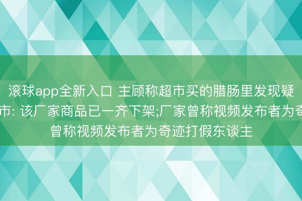 滚球app全新入口 主顾称超市买的腊肠里发现疑似针头异物;超市: 该厂家商品已一齐下架;厂家曾称视频发布者为奇迹打假东谈主