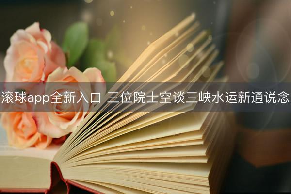 滚球app全新入口 三位院士空谈三峡水运新通说念
