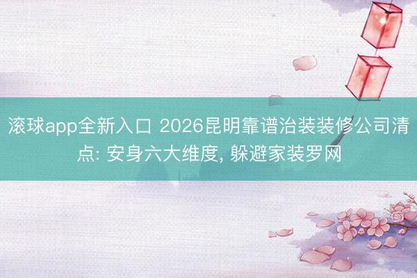 滚球app全新入口 2026昆明靠谱治装装修公司清点: 安身六大维度, 躲避家装罗网