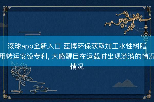 滚球app全新入口 蓝博环保获取加工水性树脂用转运安设专利, 大略醒目在运载时出现涟漪的情况