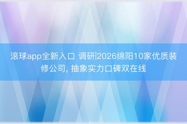 滚球app全新入口 调研|2026绵阳10家优质装修公司, 抽象实力口碑双在线