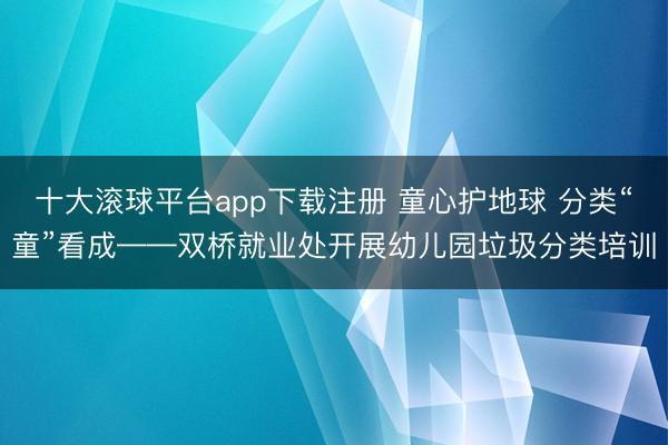 十大滚球平台app下载注册 童心护地球 分类“童”看成——双桥就业处开展幼儿园垃圾分类培训
