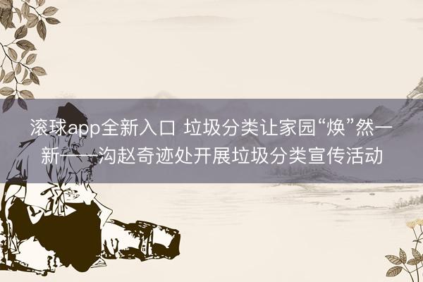 滚球app全新入口 垃圾分类让家园“焕”然一新——沟赵奇迹处开展垃圾分类宣传活动