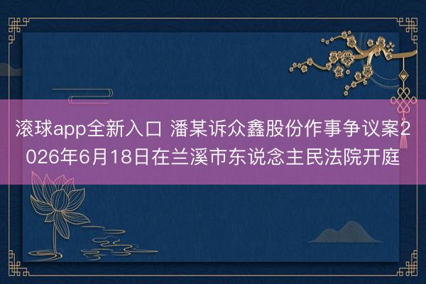 滚球app全新入口 潘某诉众鑫股份作事争议案2026年6月18日在兰溪市东说念主民法院开庭