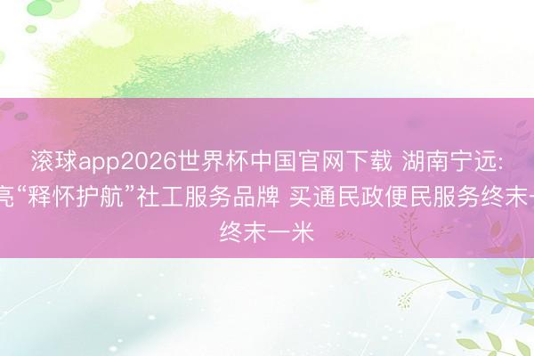 滚球app2026世界杯中国官网下载 湖南宁远: 擦亮“释怀护航”社工服务品牌 买通民政便民服务终末一米