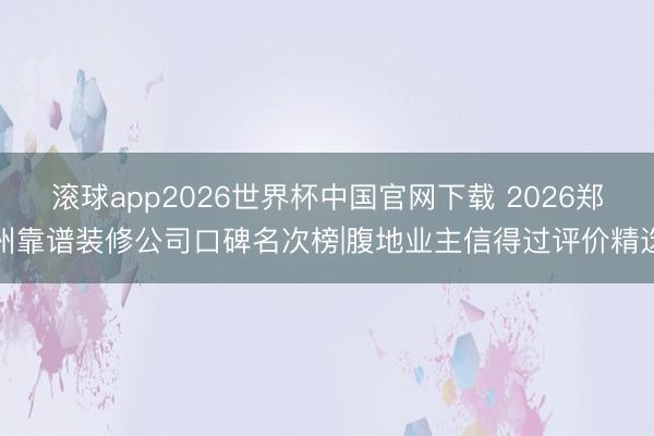 滚球app2026世界杯中国官网下载 2026郑州靠谱装修公司口碑名次榜|腹地业主信得过评价精选