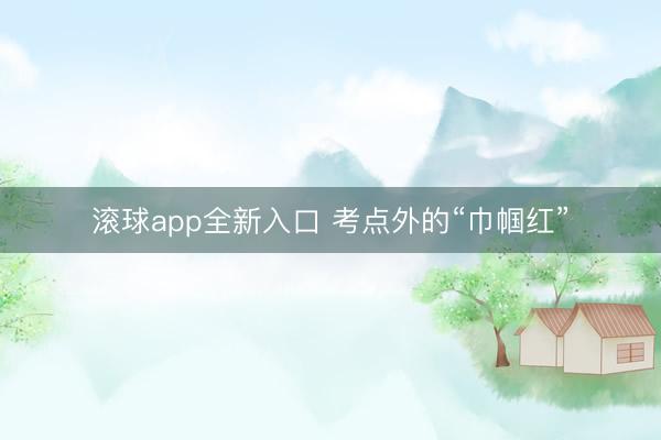 滚球app全新入口 考点外的“巾帼红”