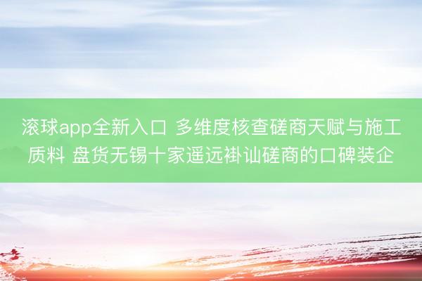 滚球app全新入口 多维度核查磋商天赋与施工质料 盘货无锡十家遥远褂讪磋商的口碑装企