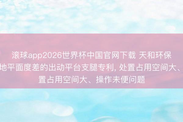 滚球app2026世界杯中国官网下载 天和环保得回自相宜大地平面度差的出动平台支腿专利, 处置占用空间大、操作未便问题