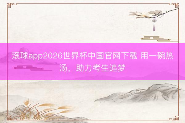 滚球app2026世界杯中国官网下载 用一碗热汤，助力考生追梦