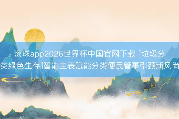 滚球app2026世界杯中国官网下载 [垃圾分类绿色生存]智能圭表赋能分类便民管事引颈新风尚