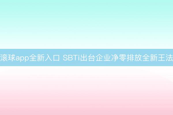 滚球app全新入口 SBTi出台企业净零排放全新王法