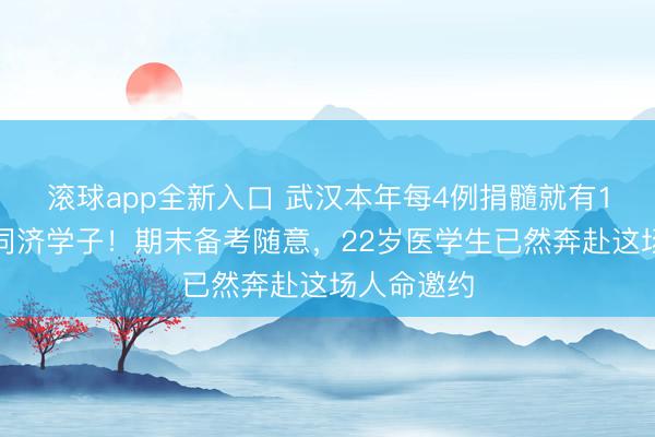 滚球app全新入口 武汉本年每4例捐髓就有1名华科大同济学子！期末备考随意，22岁医学生已然奔赴这场人命邀约