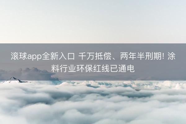 滚球app全新入口 千万抵偿、两年半刑期! 涂料行业环保红线已通电