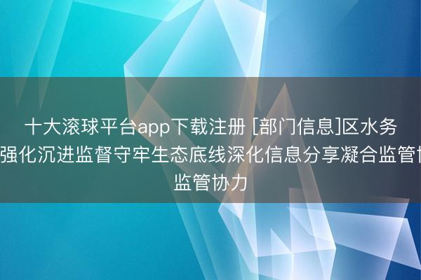 十大滚球平台app下载注册 [部门信息]区水务局: 强化沉进监督守牢生态底线深化信息分享凝合监管协力