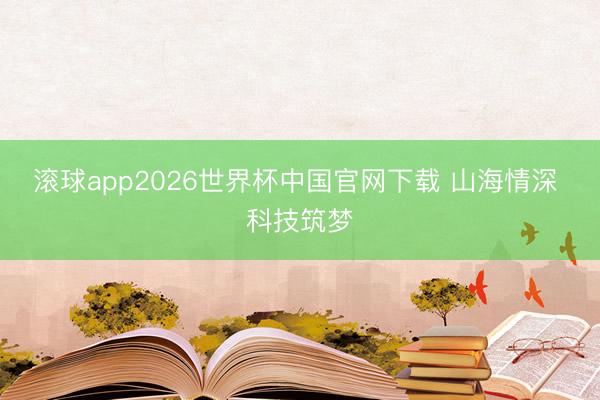 滚球app2026世界杯中国官网下载 山海情深 科技筑梦