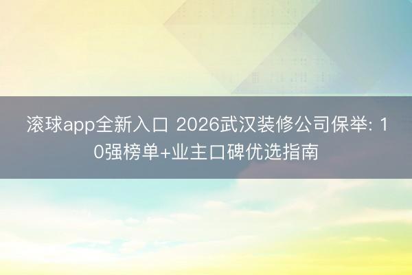 滚球app全新入口 2026武汉装修公司保举: 10强榜单+业主口碑优选指南