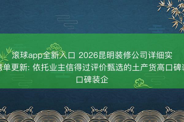 滚球app全新入口 2026昆明装修公司详细实力榜单更新: 依托业主信得过评价甄选的土产货高口碑装企