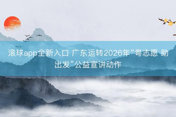 滚球app全新入口 广东运转2026年“粤志愿 助出发”公益宣讲动作