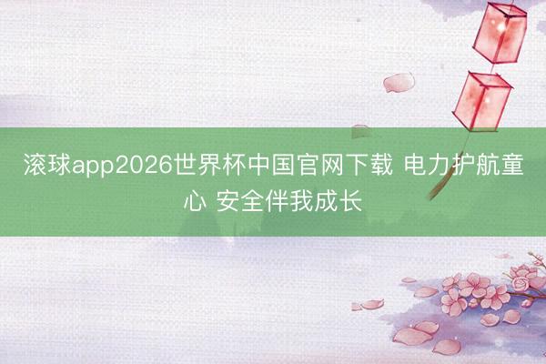 滚球app2026世界杯中国官网下载 电力护航童心 安全伴我成长