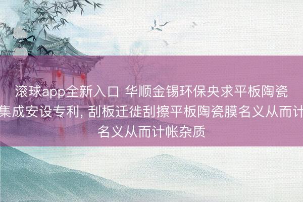 滚球app全新入口 华顺金锡环保央求平板陶瓷膜过滤集成安设专利, 刮板迁徙刮擦平板陶瓷膜名义从而计帐杂质