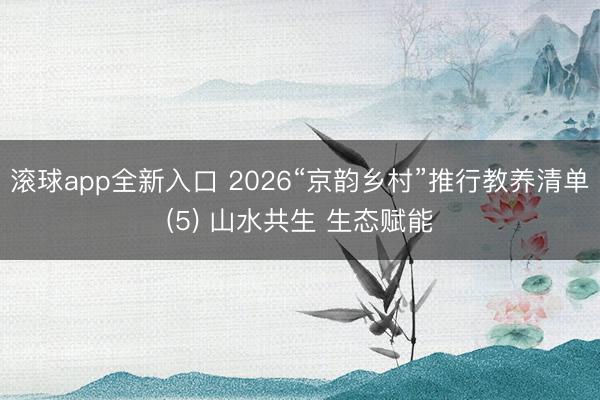 滚球app全新入口 2026“京韵乡村”推行教养清单(5) 山水共生 生态赋能