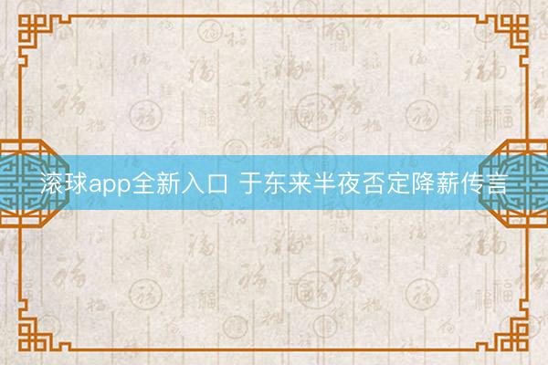 滚球app全新入口 于东来半夜否定降薪传言